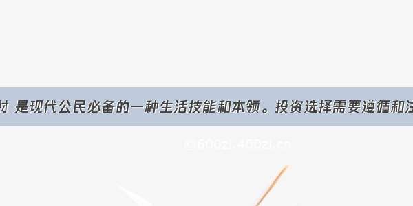 学会投资理财 是现代公民必备的一种生活技能和本领。投资选择需要遵循和注意的基本要