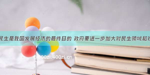 保障和改善民生是我国发展经济的最终目的 政府要进一步加大对民生领域和社会事业的支