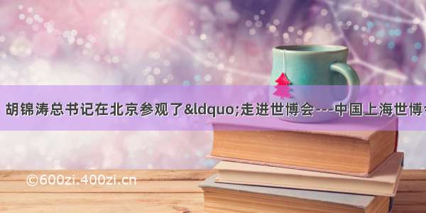 7月15日 胡锦涛总书记在北京参观了“走进世博会---中国上海世博会暨世博