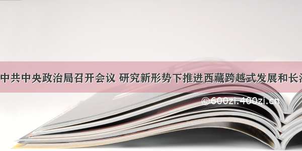 1月8日 中共中央政治局召开会议 研究新形势下推进西藏跨越式发展和长治久安工