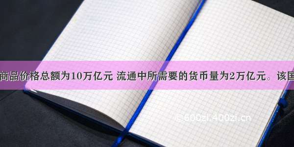 某国商品价格总额为10万亿元 流通中所需要的货币量为2万亿元。该国商品