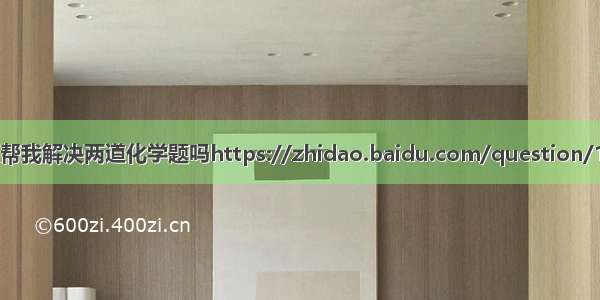 可以帮我解决两道化学题吗https://zhidao.baidu.com/question/1557