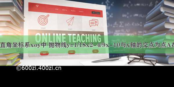 如图 在平面直角坐标系xoy中 抛物线y=1/18x2-4/9x-10与x轴的交点为点A在平面直角坐