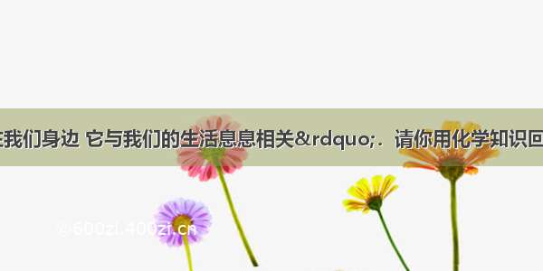 “化学就在我们身边 它与我们的生活息息相关”．请你用化学知识回答下列问题．（1）