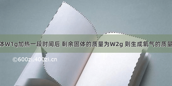 将高锰酸钾固体W1g加热一段时间后 剩余固体的质量为W2g 则生成氧气的质量为A.（W1+W