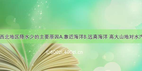 单选题形成西北地区降水少的主要原因A.靠近海洋B.远离海洋 高大山地对水汽的阻隔C.季