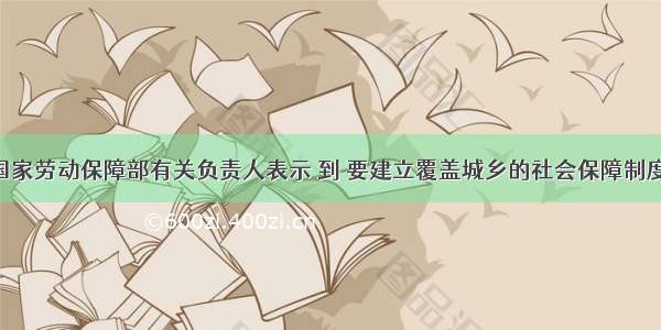 单选题国家劳动保障部有关负责人表示 到 要建立覆盖城乡的社会保障制度 在一个