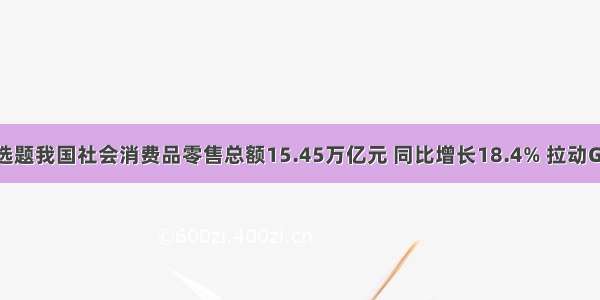 单选题我国社会消费品零售总额15.45万亿元 同比增长18.4% 拉动GDP