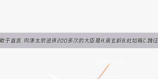 单选题敢于直言 向唐太宗进谏200多次的大臣是A.房玄龄B.杜如晦C.魏征D.姚崇