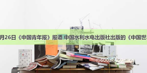 单选题6月26日《中国青年报》报道 中国水利水电出版社出版的《中国世界遗产文