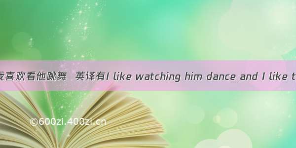 我喜欢看他跳舞  英译有I like watching him dance and I like t