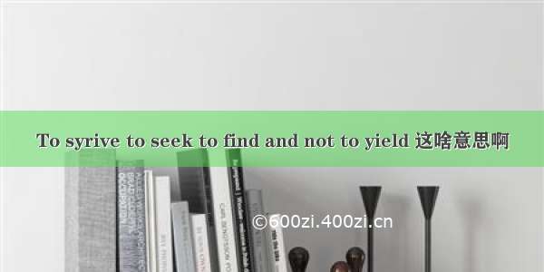 To syrive to seek to find and not to yield 这啥意思啊