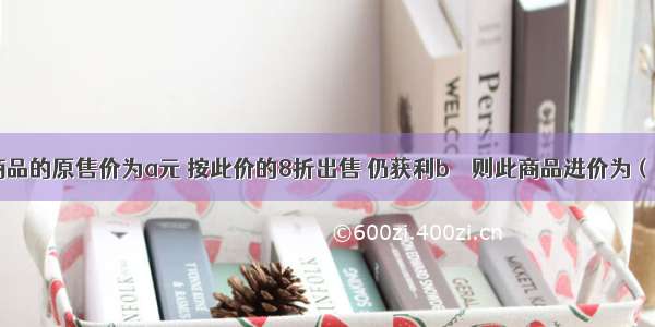 商品的原售价为a元 按此价的8折出售 仍获利b％  则此商品进价为（）