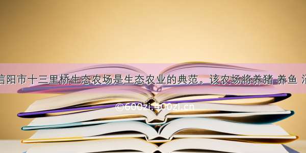 （6分）信阳市十三里桥生态农场是生态农业的典范。该农场将养猪 养鱼 沼气工程 养