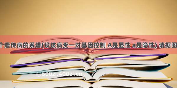 下图是一个遗传病的系谱(设该病受一对基因控制 A是显性 a是隐性) 请据图回答：（1