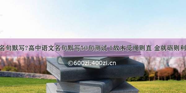 高中50句名句默写?高中语文名句默写50句测试 1故木受绳则直 金就砺则利  （荀子《