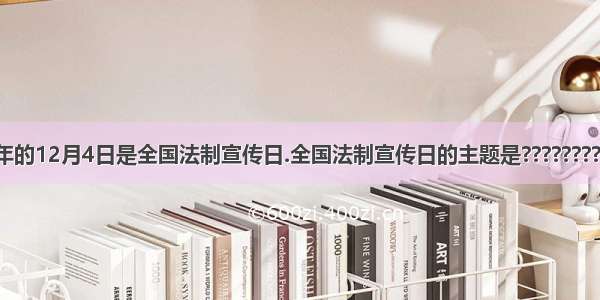 每年的12月4日是全国法制宣传日.全国法制宣传日的主题是???????????