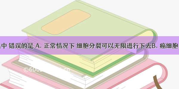 下列叙述中 错误的是 A. 正常情况下 细胞分裂可以无限进行下去B. 癌细胞具有无限