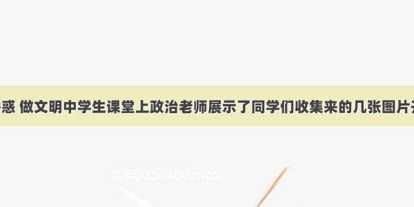 抵制不良诱惑 做文明中学生课堂上政治老师展示了同学们收集来的几张图片开展活动.请