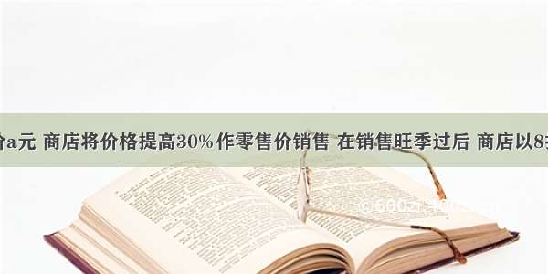 某商品进价a元 商店将价格提高30%作零售价销售 在销售旺季过后 商店以8折的价格开