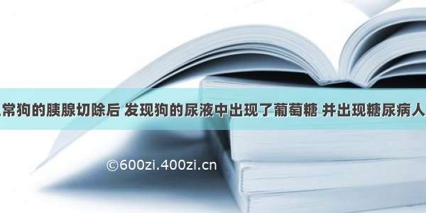 科学家将正常狗的胰腺切除后 发现狗的尿液中出现了葡萄糖 并出现糖尿病人的一些症状