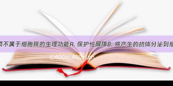 下列哪一项不属于细胞膜的生理功能A. 保护性屏障B. 将产生的抗体分泌到细胞外C. 细