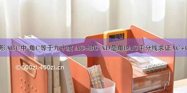 在三角形ABC中 角C等于九十度 AC=BC AD是角BAC平分线求证AC+CD=AB