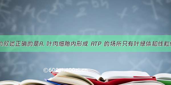 对 ATP 的叙述正确的是A. 叶肉细胞内形成 ATP 的场所只有叶绿体和线粒体B. ATP