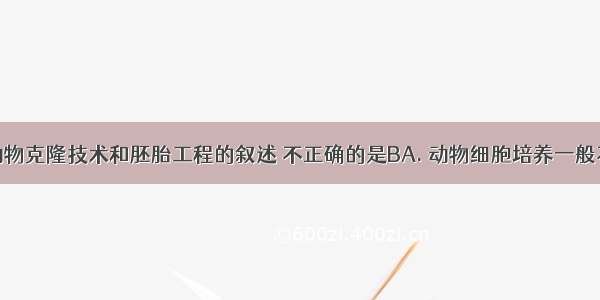 下列有关动物克隆技术和胚胎工程的叙述 不正确的是BA. 动物细胞培养一般不需要脱分