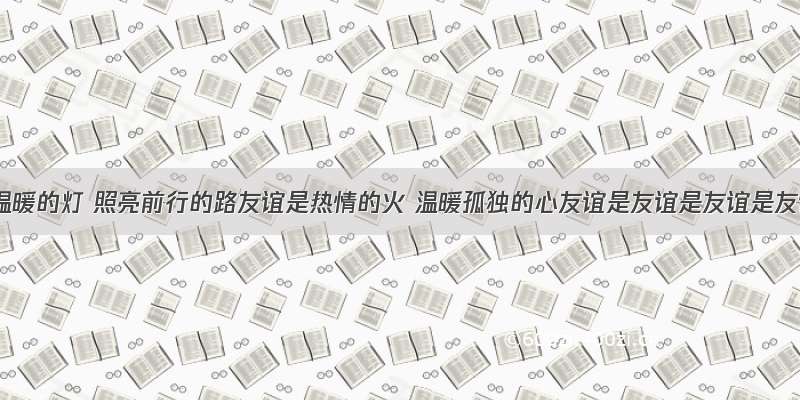 友谊是温暖的灯 照亮前行的路友谊是热情的火 温暖孤独的心友谊是友谊是友谊是友谊是