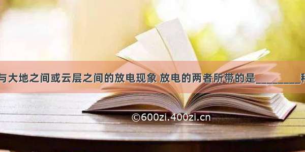 雷电是云层与大地之间或云层之间的放电现象 放电的两者所带的是________种电荷．人们