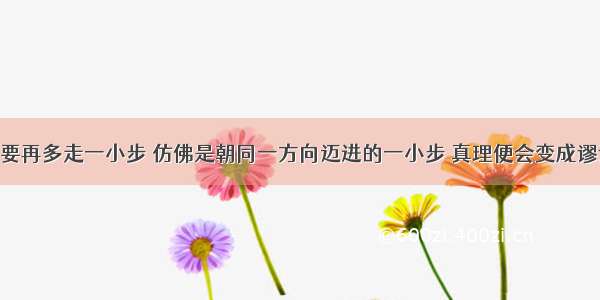 单选题“只要再多走一小步 仿佛是朝同一方向迈进的一小步 真理便会变成谬误。”这句