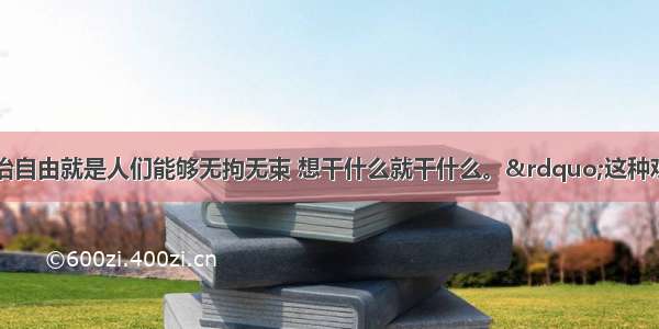 单选题“政治自由就是人们能够无拘无束 想干什么就干什么。”这种观点①认为自由是绝