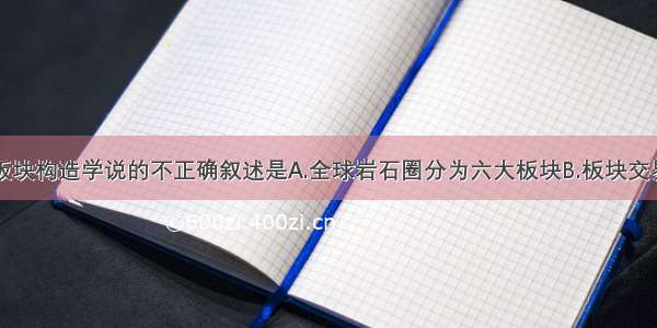 单选题关于板块构造学说的不正确叙述是A.全球岩石圈分为六大板块B.板块交界处地壳运动