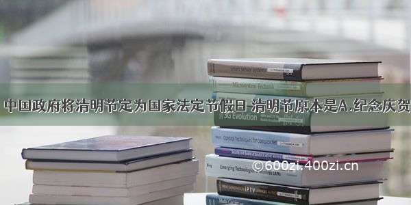 单选题 中国政府将清明节定为国家法定节假日 清明节原本是A.纪念庆贺节日B.