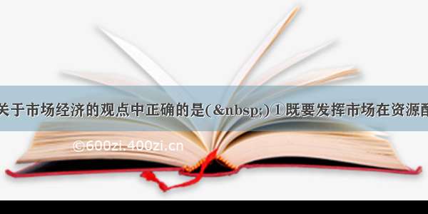 单选题下列关于市场经济的观点中正确的是( )①既要发挥市场在资源配置中的基础