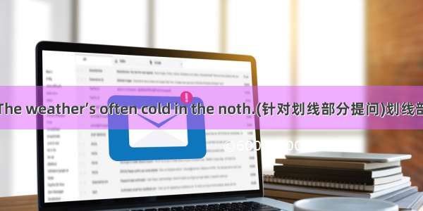 The weather’s often cold in the noth.(针对划线部分提问)划线部