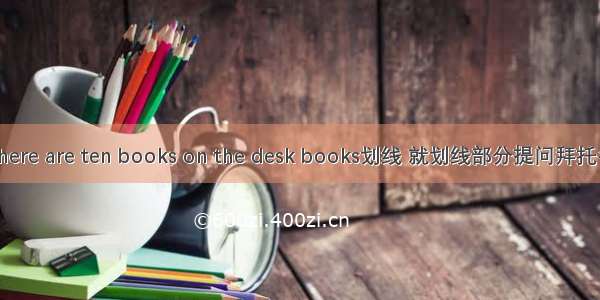 There are ten books on the desk books划线 就划线部分提问拜托各