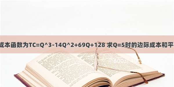 假设总成本函数为TC=Q^3-14Q^2+69Q+128 求Q=5时的边际成本和平均成本?