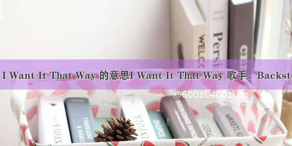 I Want It That Way 的意思I Want It That Way 歌手：Backst