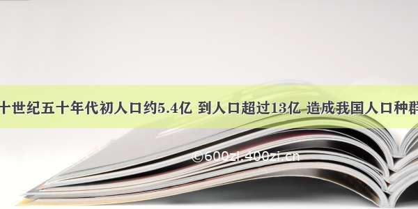 我国二十世纪五十年代初人口约5.4亿 到人口超过13亿 造成我国人口种群密度增