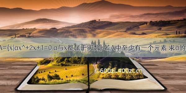 已知集合A={x|ax^+2x+1=0 a与x都属于实数} 若A中至少有一个元素 求a的取值范围.