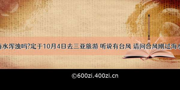 台风过后海水浑浊吗?定于10月4日去三亚旅游 听说有台风 请问台风刚过海水会浑浊吗 