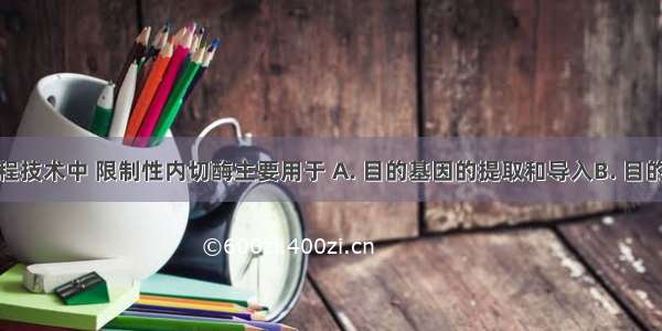 在遗传工程技术中 限制性内切酶主要用于 A. 目的基因的提取和导入B. 目的基因的导