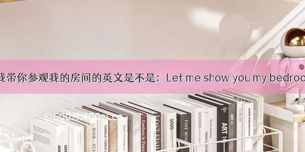 让我带你参观我的房间的英文是不是：Let me show you my bedroom.