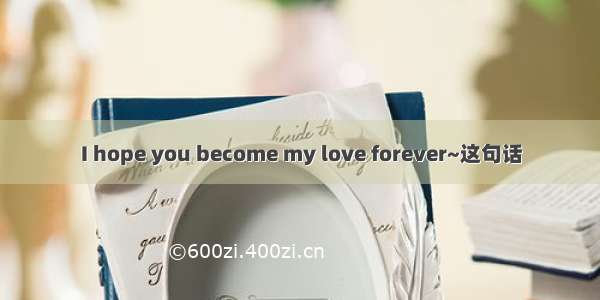 I hope you become my love forever~这句话