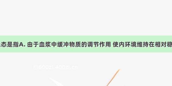 内环境的稳态是指A. 由于血浆中缓冲物质的调节作用 使内环境维持在相对稳定的状态B.