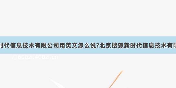 北京搜狐新时代信息技术有限公司用英文怎么说?北京搜狐新时代信息技术有限公司用英文