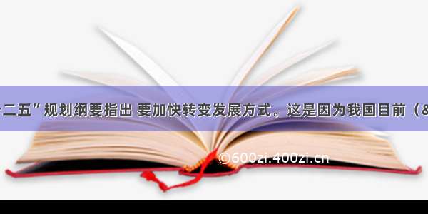 单选题“十二五”规划纲要指出 要加快转变发展方式。这是因为我国目前（ &nb