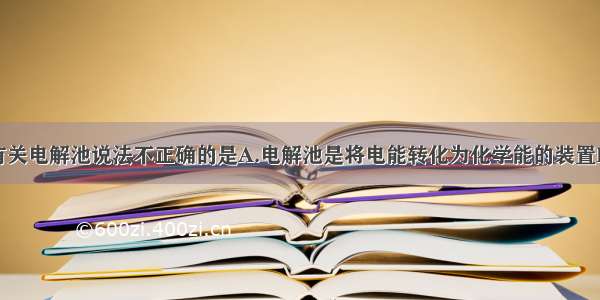 单选题下列有关电解池说法不正确的是A.电解池是将电能转化为化学能的装置B.与电源正极